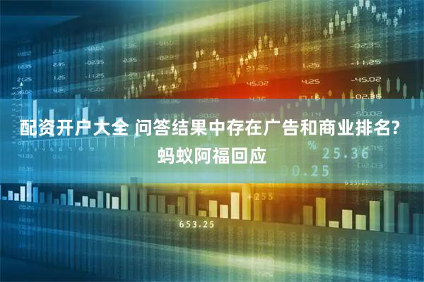 配资开户大全 问答结果中存在广告和商业排名? 蚂蚁阿福回应