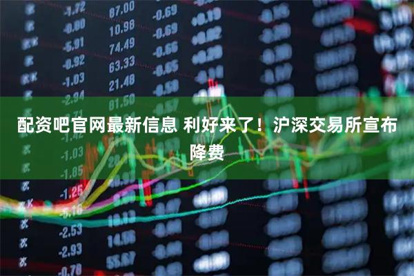 配资吧官网最新信息 利好来了！沪深交易所宣布降费