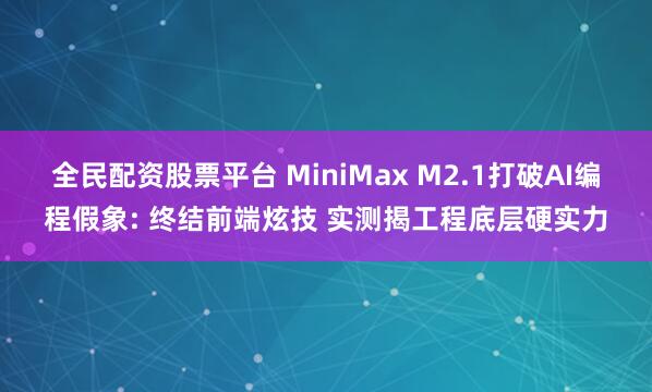 全民配资股票平台 MiniMax M2.1打破AI编程假象: 终结前端炫技 实测揭工程底层硬实力