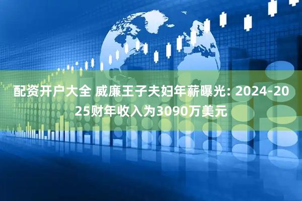 配资开户大全 威廉王子夫妇年薪曝光: 2024-2025财年收入为3090万美元