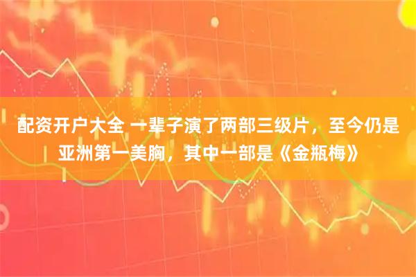 配资开户大全 一辈子演了两部三级片,至今仍是亚洲第一美胸,其中一部是《金瓶梅》