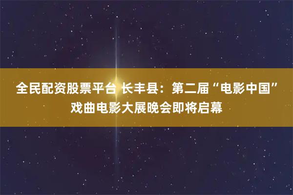 全民配资股票平台 长丰县：第二届“电影中国”戏曲电影大展晚会即将启幕