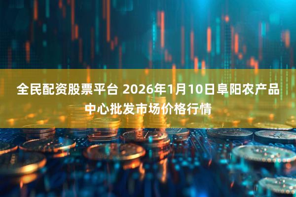 全民配资股票平台 2026年1月10日阜阳农产品中心批发市场价格行情