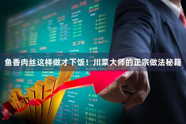 鱼香肉丝这样做才下饭！川菜大师的正宗做法秘籍