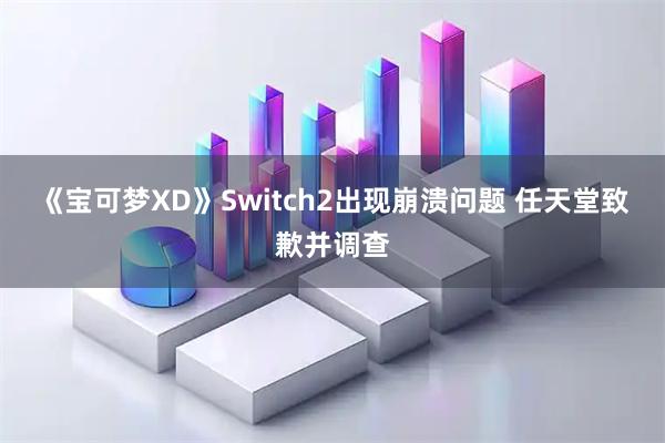 《宝可梦XD》Switch2出现崩溃问题 任天堂致歉并调查