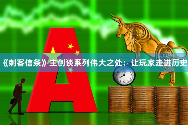 《刺客信条》主创谈系列伟大之处：让玩家走进历史