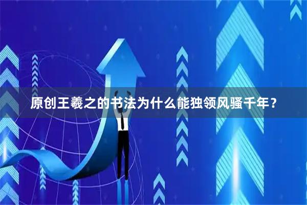 原创王羲之的书法为什么能独领风骚千年?