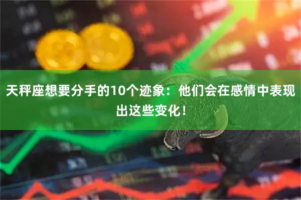 天秤座想要分手的10个迹象：他们会在感情中表现出这些变化！