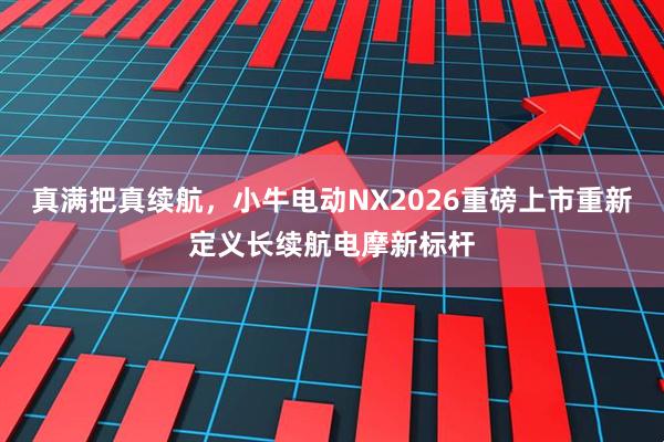 真满把真续航，小牛电动NX2026重磅上市重新定义长续航电摩新标杆