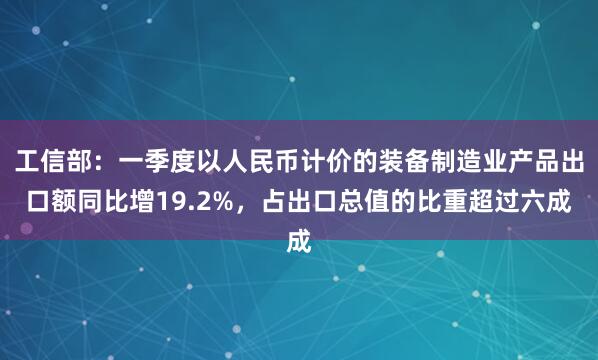工信部：一季度以人民币计价的装备制造业产品出口额同比增19.2%，占出口总值的比重超过六成