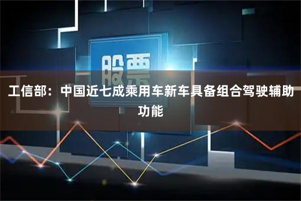 工信部：中国近七成乘用车新车具备组合驾驶辅助功能