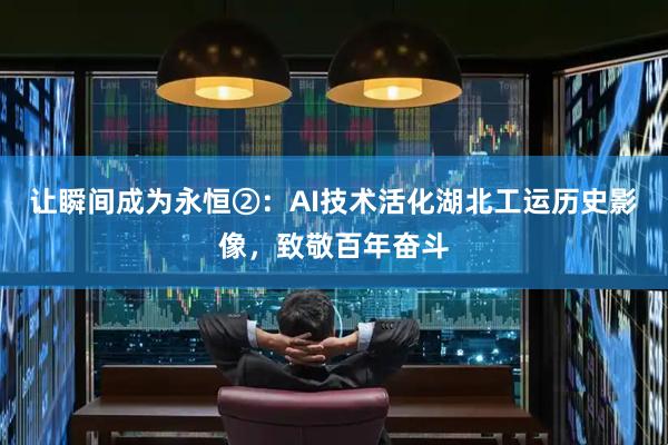 让瞬间成为永恒②：AI技术活化湖北工运历史影像，致敬百年奋斗