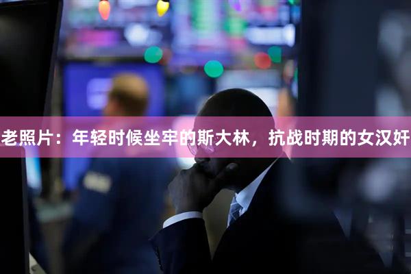 老照片：年轻时候坐牢的斯大林，抗战时期的女汉奸