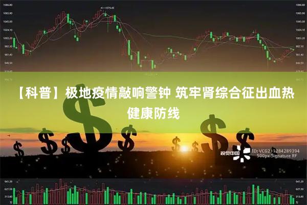 【科普】极地疫情敲响警钟 筑牢肾综合征出血热健康防线