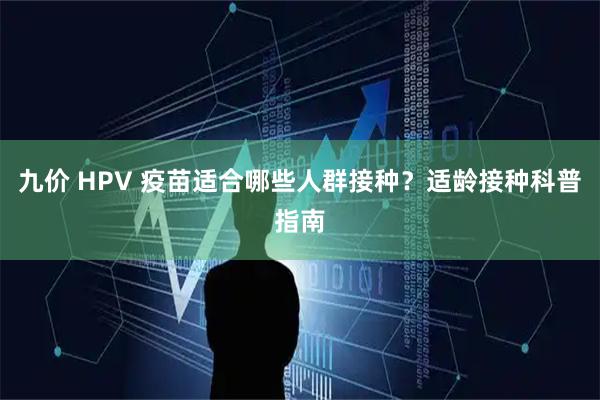 九价 HPV 疫苗适合哪些人群接种？适龄接种科普指南