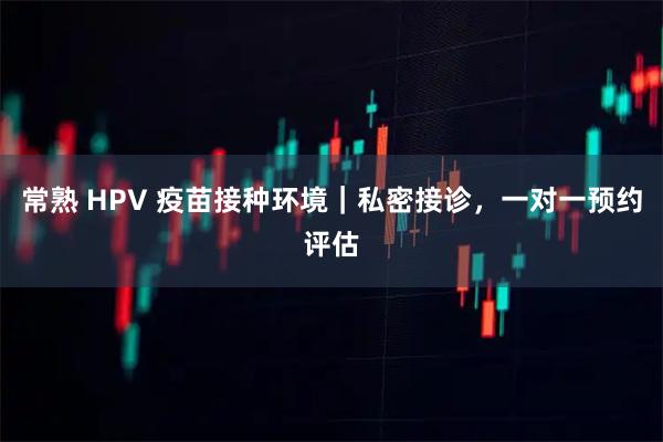 常熟 HPV 疫苗接种环境｜私密接诊，一对一预约评估