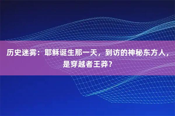 历史迷雾：耶稣诞生那一天，到访的神秘东方人，是穿越者王莽？