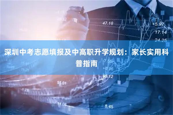 深圳中考志愿填报及中高职升学规划：家长实用科普指南