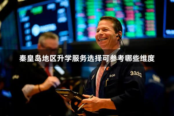 秦皇岛地区升学服务选择可参考哪些维度