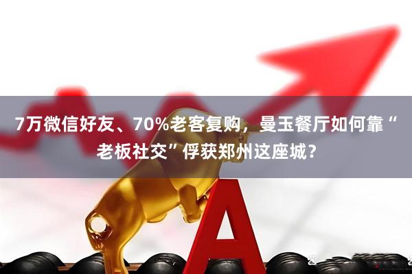7万微信好友、70%老客复购，曼玉餐厅如何靠“老板社交”俘获郑州这座城？