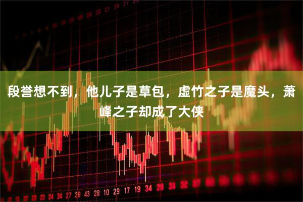 段誉想不到，他儿子是草包，虚竹之子是魔头，萧峰之子却成了大侠