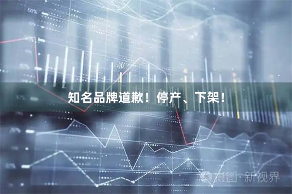 知名品牌道歉！停产、下架！