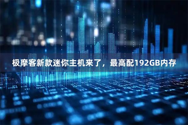 极摩客新款迷你主机来了，最高配192GB内存