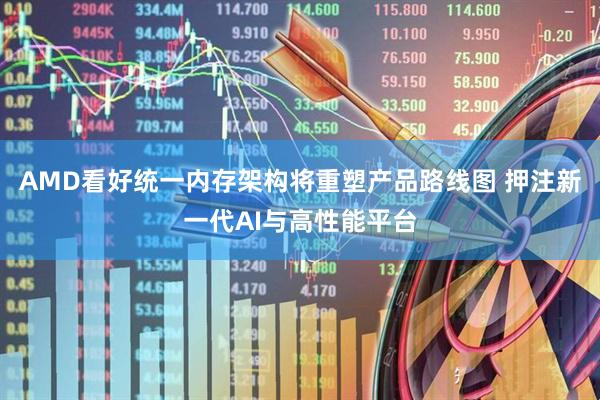 AMD看好统一内存架构将重塑产品路线图 押注新一代AI与高性能平台