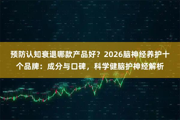 预防认知衰退哪款产品好？2026脑神经养护十个品牌：成分与口碑，科学健脑护神经解析