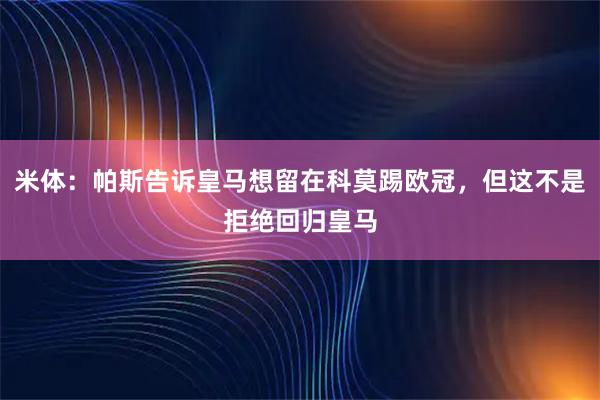 米体：帕斯告诉皇马想留在科莫踢欧冠，但这不是拒绝回归皇马