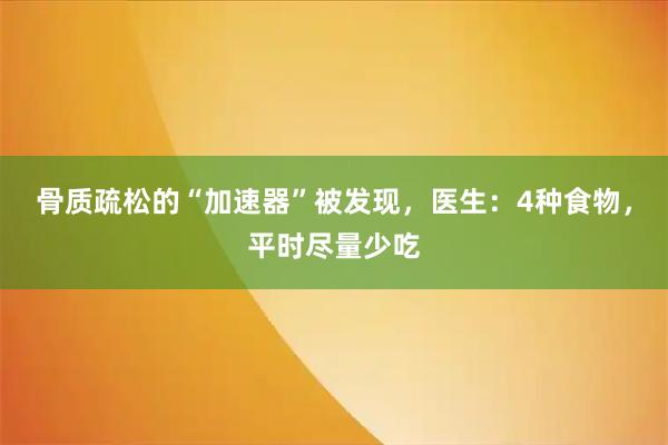骨质疏松的“加速器”被发现,医生:4种食物,平时尽量少吃