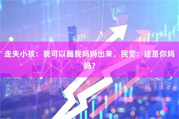 走失小孩：我可以画我妈妈出来，民警：这是你妈妈？