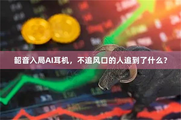 韶音入局AI耳机，不追风口的人追到了什么？