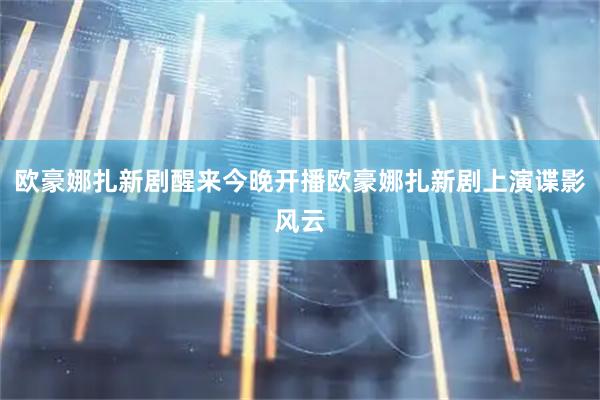 欧豪娜扎新剧醒来今晚开播欧豪娜扎新剧上演谍影风云