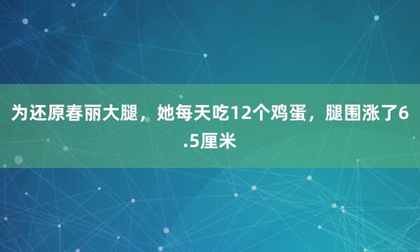 为还原春丽大腿，她每天吃12个鸡蛋，腿围涨了6.5厘米