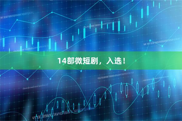 14部微短剧，入选！