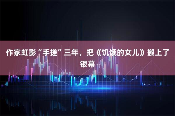 作家虹影“手搓”三年,把《饥饿的女儿》搬上了银幕